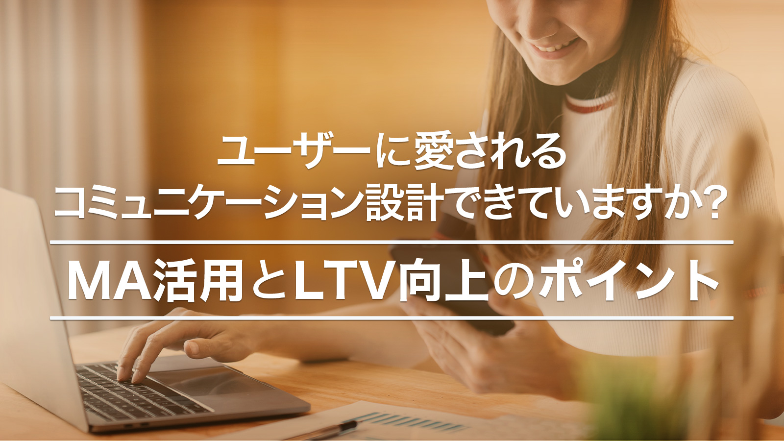 ユーザーに愛されるコミュニケーション設計できていますか？MA活用とLTV向上のポイント