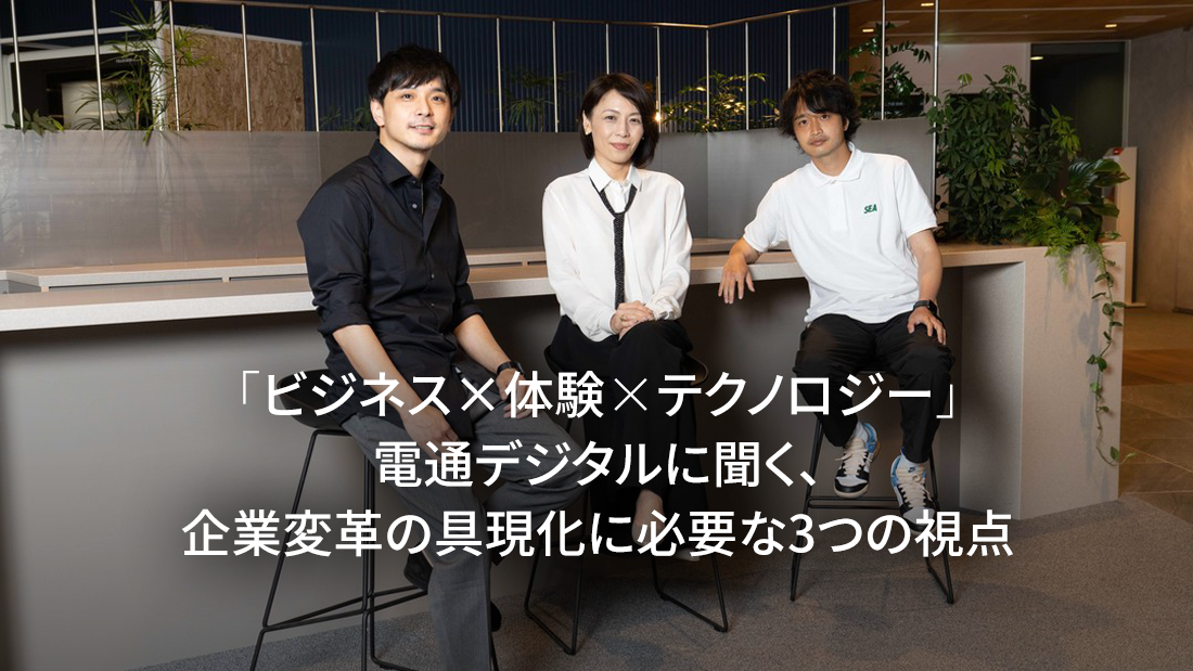 ｢ビジネス×体験×テクノロジー｣電通デジタルに聞く、企業変革の具現化に必要な3つの視点