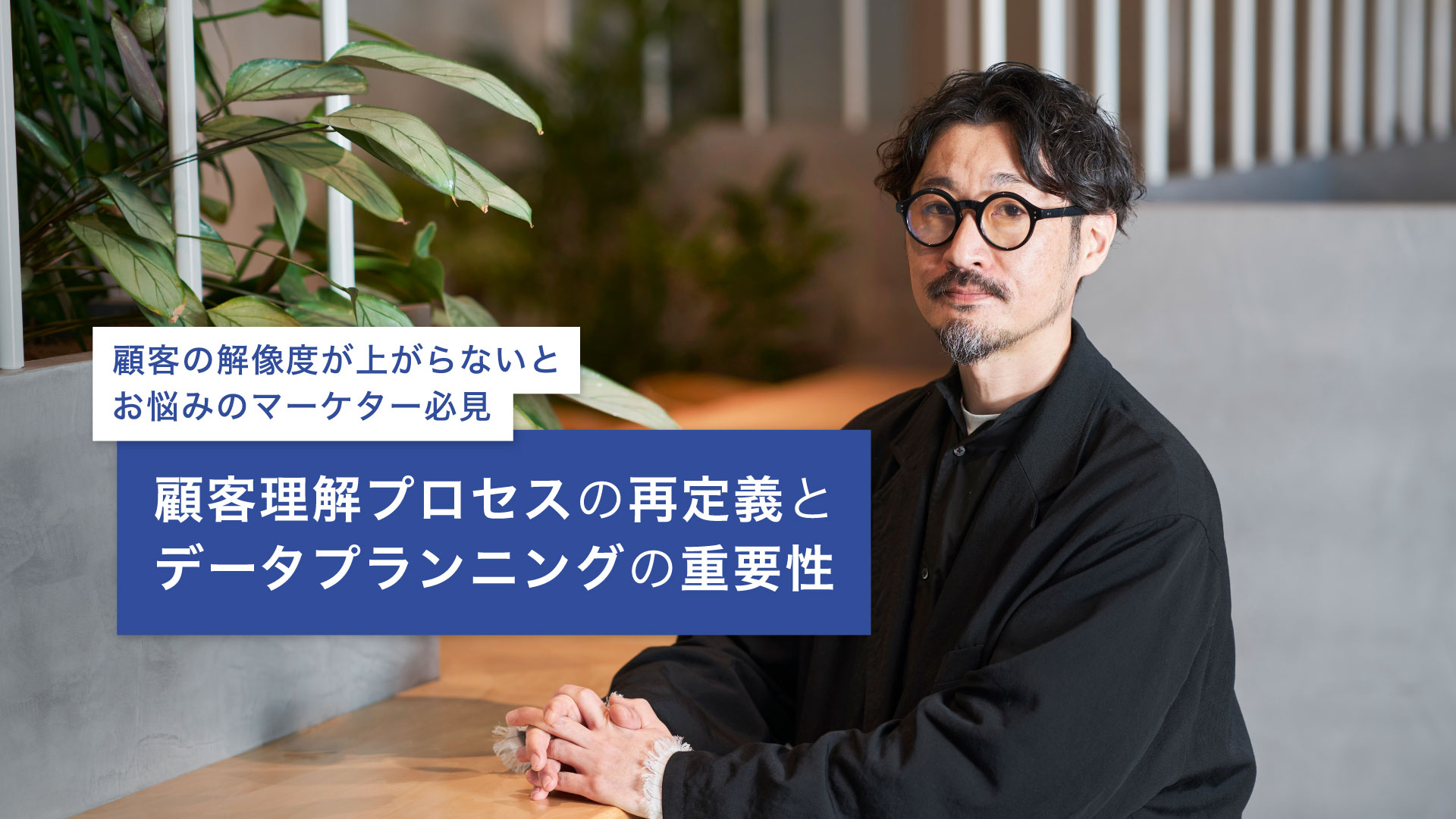 顧客の解像度が上がらないとお悩みのマーケター必見 顧客理解プロセスの再定義とデータプランニングの重要性 
