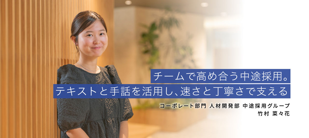 チームで高め合う中途採用。テキストと手話を活用し、速さと丁寧さで支える 　コーポレート部門 人材開発部 中途採用グループ   竹村 菜々花 