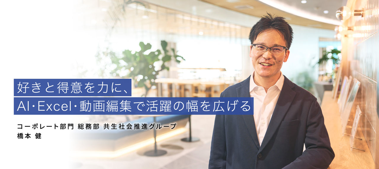 好きと得意を力に、AI・Excel・動画編集で活躍の幅を広げる 　コーポレート部門 総務部 共生社会推進グループ   橋本 健 