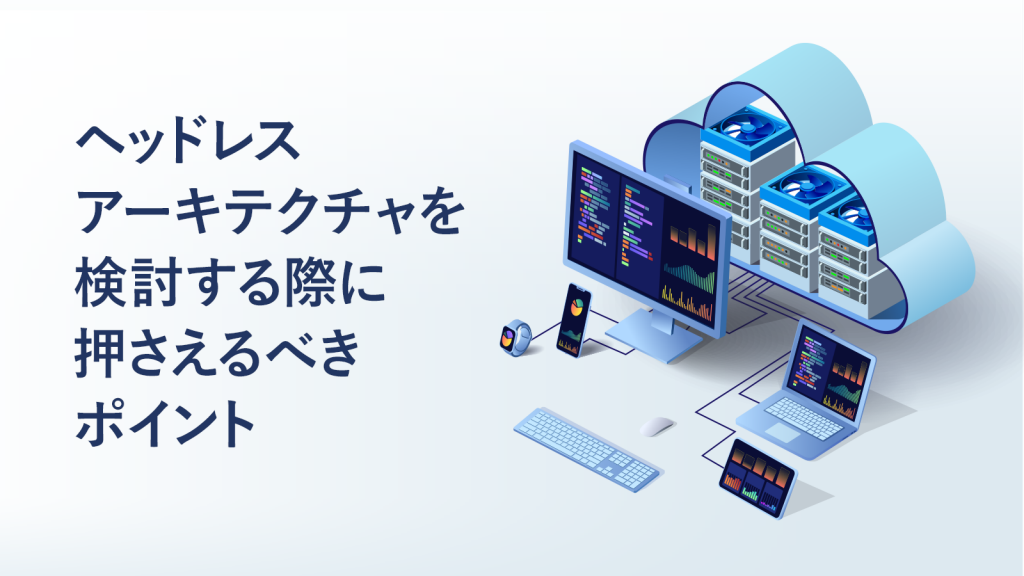 ヘッドレスアーキテクチャを検討する際に押さえるべきポイント