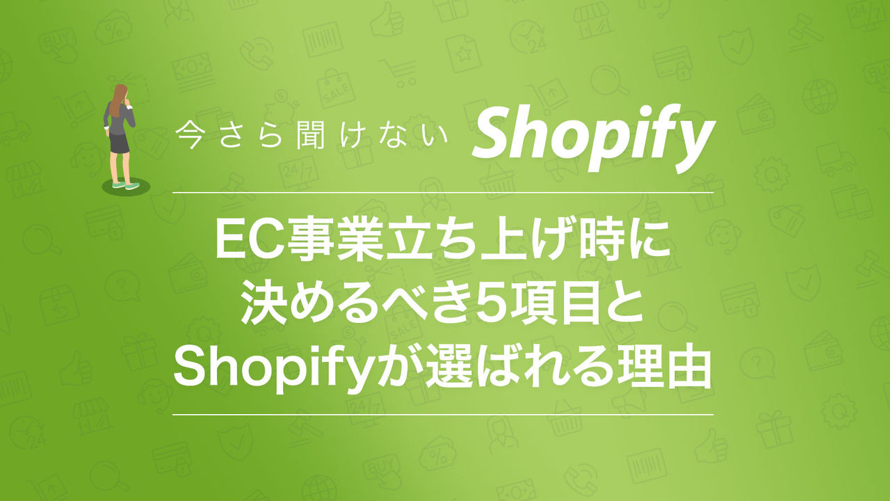 今さら聞けないShopify。EC事業立ち上げ時に決めるべき5項目とShopifyが選ばれる理由