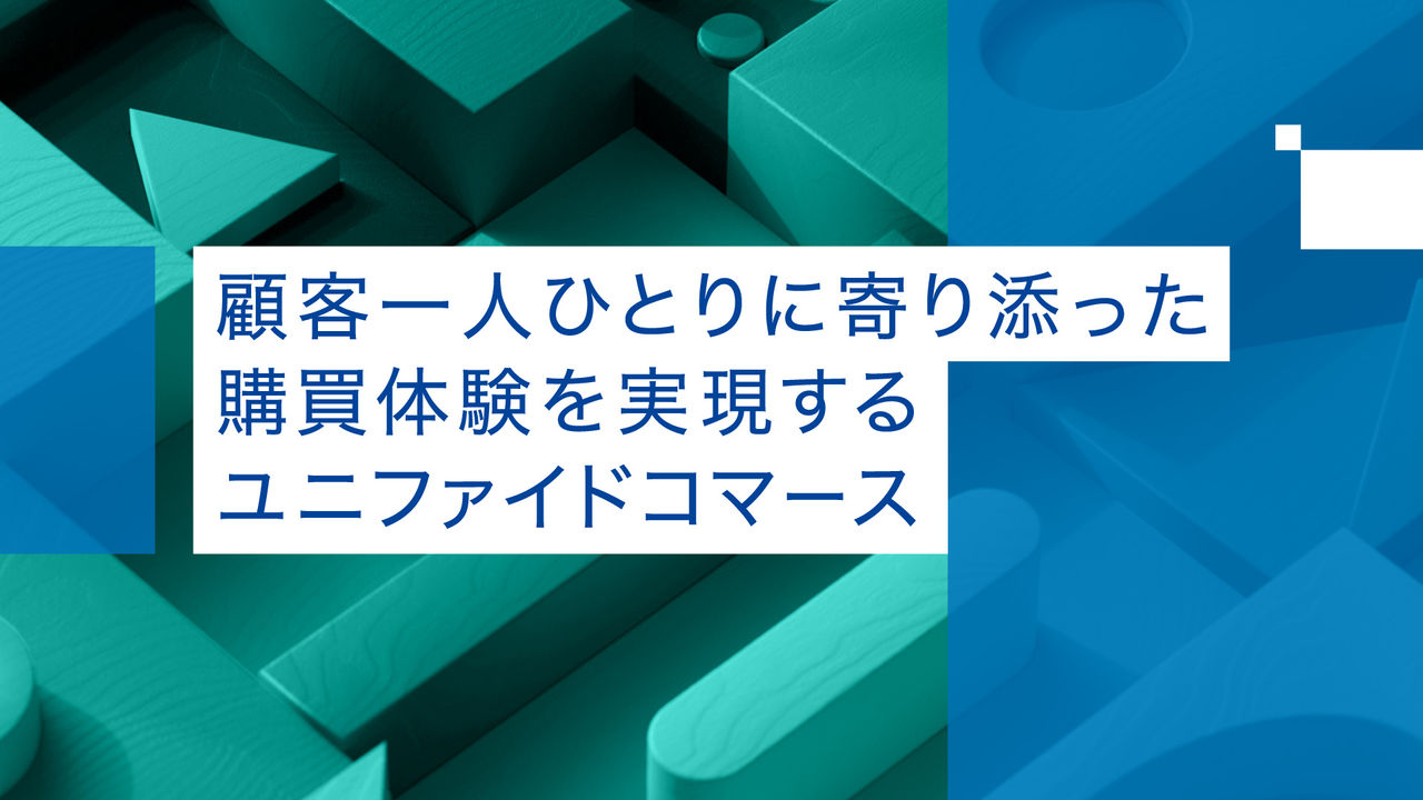 顧客一人ひとりに寄り添った購買体験を実現するユニファイドコマース 