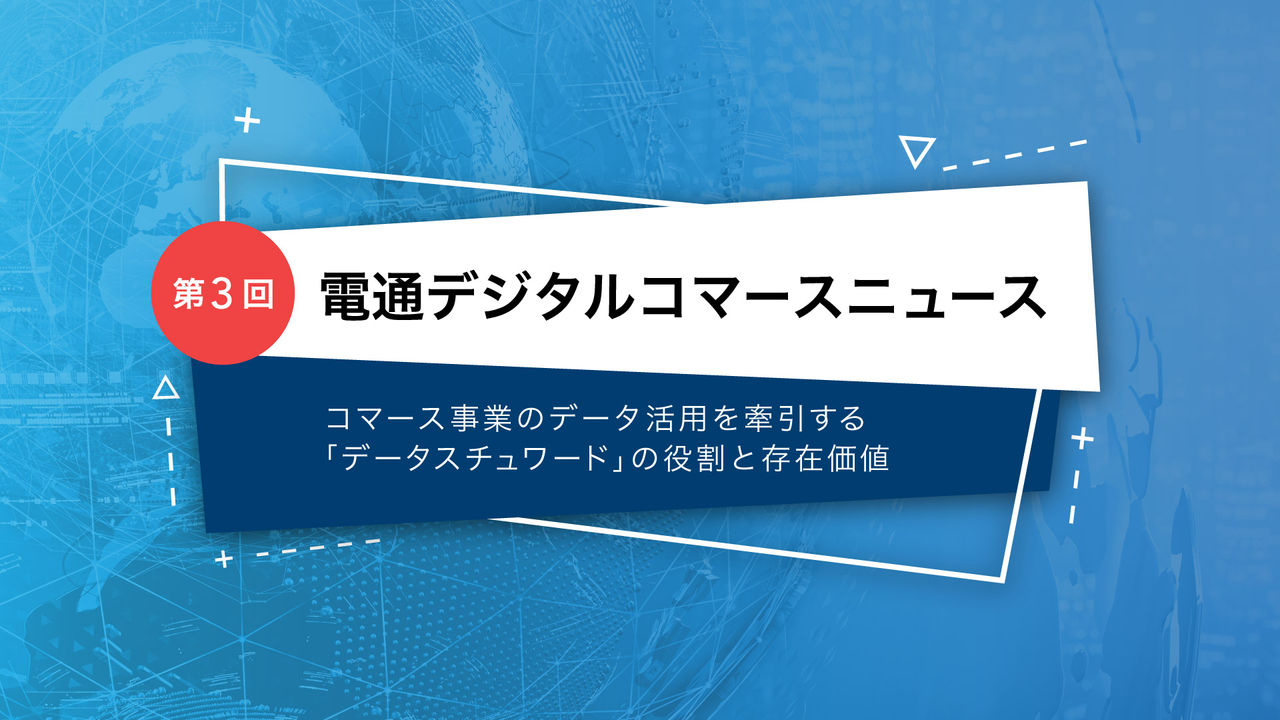 電通デジタルコマースニュース   第３回 コマース事業のデータ活用を牽引する「データスチュワード」の役割と存在価値 