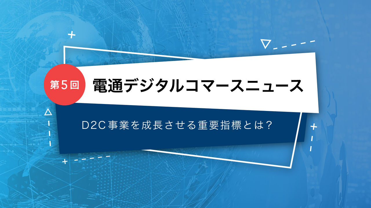 電通デジタルコマースニュース   第5回 D2C事業を成長させる重要指標とは？ 