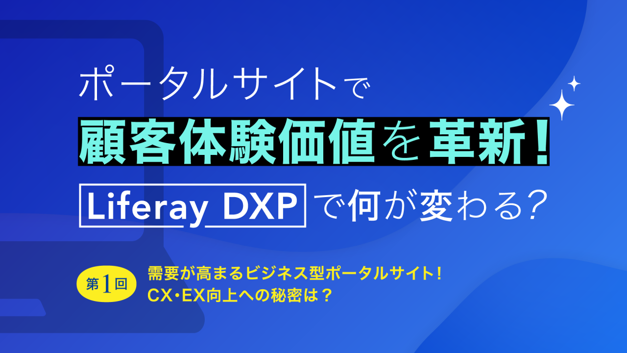 ポータルサイトで顧客体験価値を革新！ Liferay DXPで何が変わる？   第１回：需要が高まるビジネス型ポータルサイト！CX・EX向上への秘密は？ 