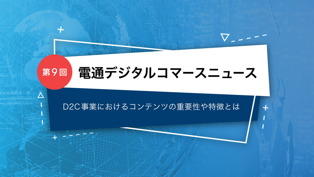 電通デジタルコマースニュース   第9回 D2C事業におけるコンテンツの重要性や特徴とは 