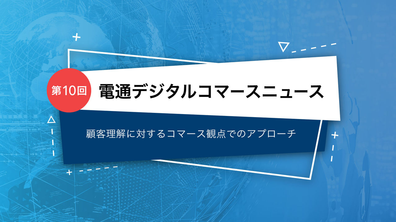 電通デジタルコマースニュース   第10回 顧客理解に対するコマース観点でのアプローチ 