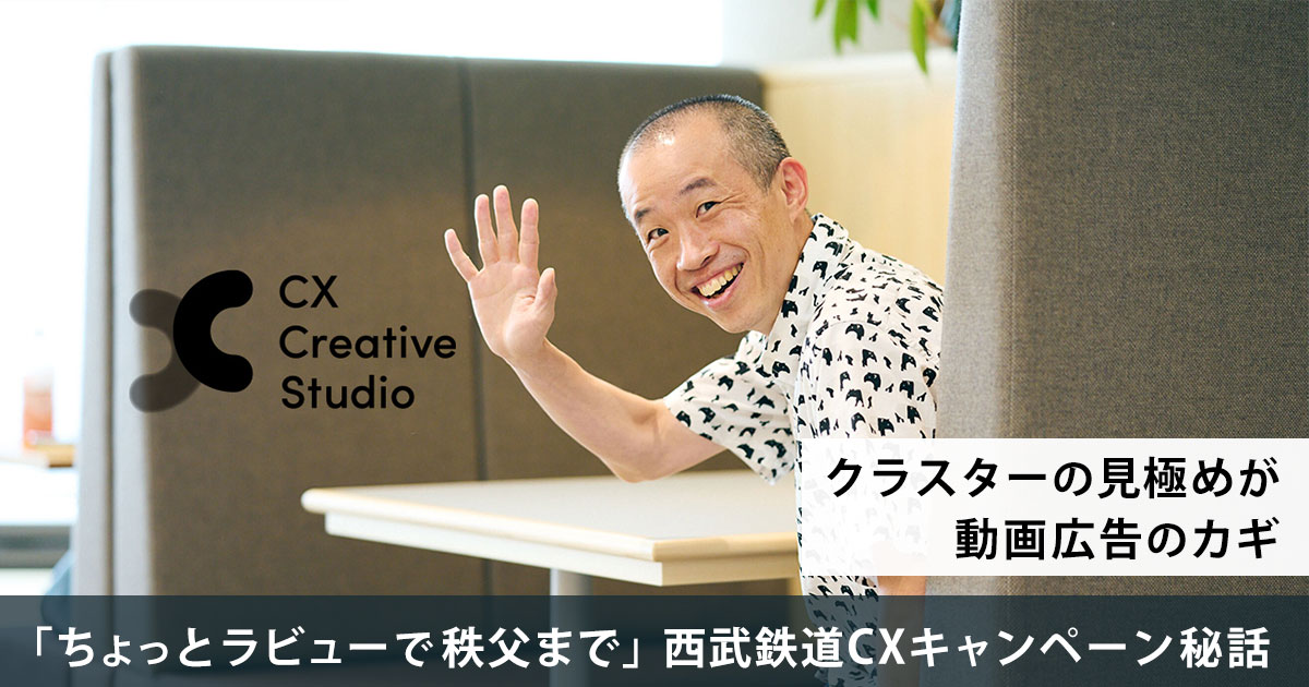 クラスターの見極めが動画広告のカギ「ちょっとラビューで秩父まで」西武鉄道CXキャンペーン秘話