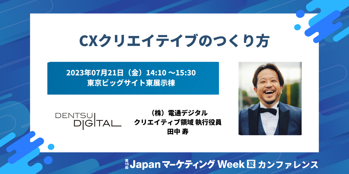 講演の告知画像です。第15回 JapanマーケティングWeek 夏カンファレンス特別講演 CXクリエイティブのつくり方 2023年7月21日（金）14時10分～15時30分　東京ビッグサイト東展示棟にて。登壇者は株式会社電通デジタル クリエイティブ領域執行役員 田中寿です。