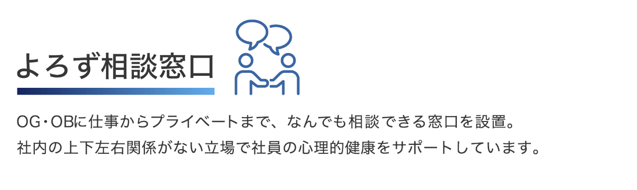 よろず相談窓口 OG・OBに仕事からプライベートまで、なんでも相談できる窓口を設置。 社内の上下左右関係がない立場で社員の心理的健康をサポートしています。